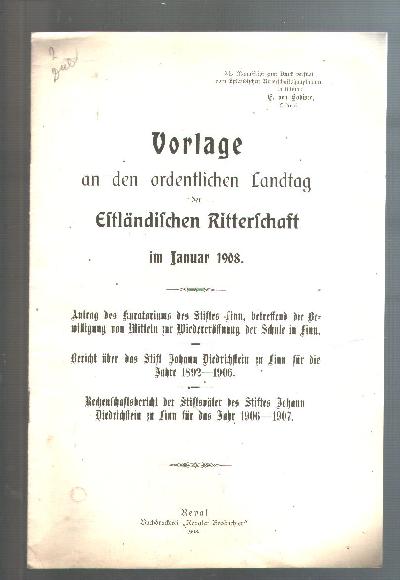 Vorlage+an+den+ordentlichen+Landtag+der+Estl%C3%A4ndischen+Ritterschaft+im+Januar+1908++Antrag+des+Kuratoriums+des+Stiftes+Finn%2C+betreffend+die+Bewilligung+von+Mitteln+zur+Wiederer%C3%B6ffnung+der+Schule+von+Finn++Bericht+%C3%BCber+das+Stift+Johann+Diedrichstein+zu+Finn+f%C3%BCr+die+Jahre+1892+-+1906++Rechenschaftsbericht+der+Stiftsv%C3%A4ter+des+Stift+Johann+Diedrichstein+zu+Finn+f%C3%BCr+das+Jahr+1906+-+1907