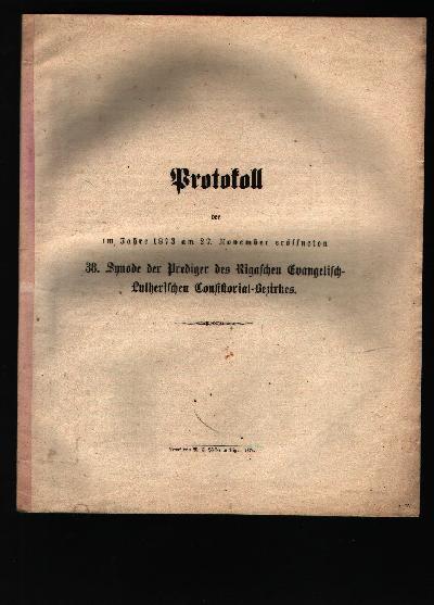 Protokoll+der+im+Jahre+1873+am+27.+November+er%C3%B6ffneten+38.+Synode+der+Prediger+des+Rigaschen+Evangelisch+-+Lutherischen+Consistorial+-+Bezirkes.