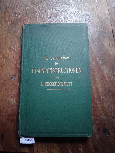 Die Calculation der Eisenconstructionen insbesondere der Brücken, Dampf- und Locomotivkessel, wie der Gerüstbauten und der Ingenieur in seinem Betriebe nebst Bestimmung aller einschlägigen Accordgedinge erläutert durch vielfache Beispiele u. Zeichnungen von Gerüstbauten - Front Cover