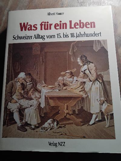 Was für ein Leben  Schweizer Alltag vom 15. bis 18. Jahrhundert - Front Cover