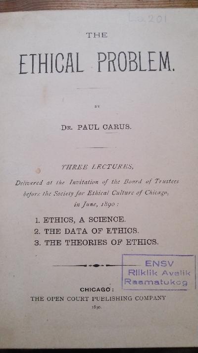 The Ethical Problem  Three Lectures Delivered at the Invitation of the Board of Trustees before the Society for Ethical Culture of Chicago, in June, 1890: 1. Ethics, A Science; 2. The Data of Ethics; 3. The Theories of Ethics - Front Cover