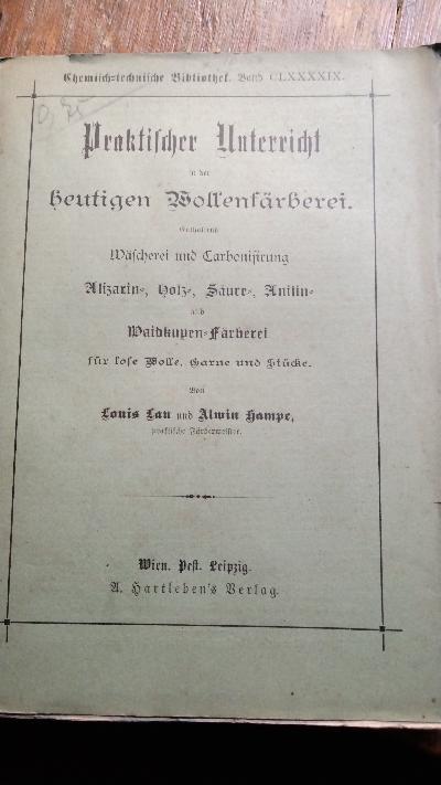 Praktischer Unterricht in der heutigen Wollenfärberei  Enthaltend: Wäscherei und Carbonisirung, Alizarin-, Holz-, Säure-, Anilin- und Waidküpen-Färberei für lose Wolle, Garne und Stücke - Front Cover
